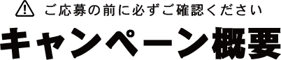 ご応募の前に必ずご確認ください キャンペーン概要