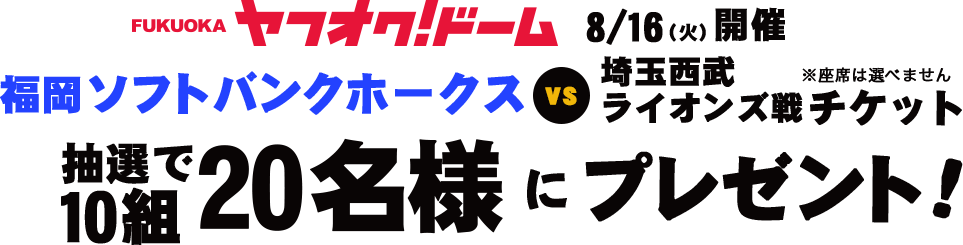FUKUOKA ヤフオクドーム 8月16日火曜日開催　福岡ソフトバンクホークス対埼玉西部ライオンズ戦チケットを抽選で10組20名様にプレゼント！