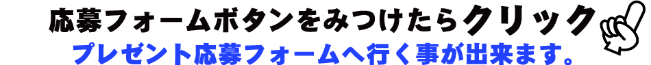応募フォームボタンを見付けたらクリック！プレゼント応募フォームへ行く事が出来ます。
