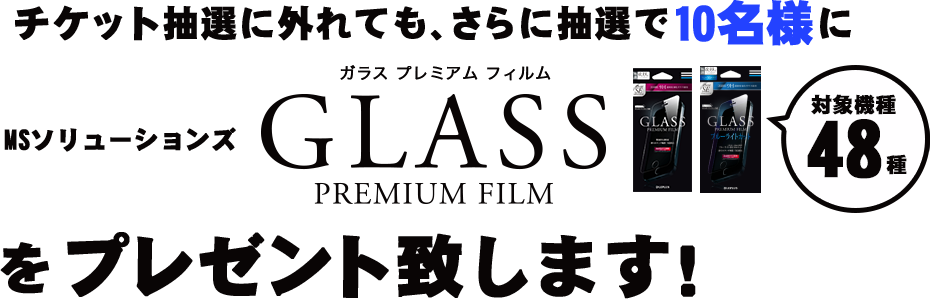 チケット抽選に外れても、さらに抽選で10名様にMSソリューションズGLASS PREMIUM FILM をプレゼント致します！