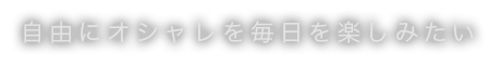 自由にオシャレを毎日楽しみたい
