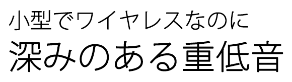 小型でワイヤレスなのに深みのある重低音
